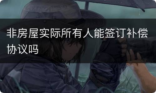 非房屋实际所有人能签订补偿协议吗