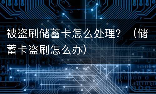 被盗刷储蓄卡怎么处理？（储蓄卡盗刷怎么办）