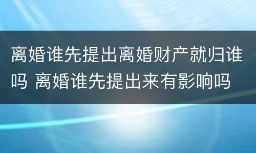 离婚谁先提出离婚财产就归谁吗 离婚谁先提出来有影响吗