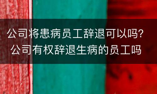 公司将患病员工辞退可以吗？ 公司有权辞退生病的员工吗