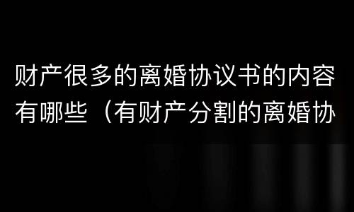 财产很多的离婚协议书的内容有哪些（有财产分割的离婚协议书怎么写?）
