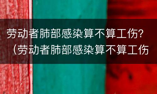 劳动者肺部感染算不算工伤？（劳动者肺部感染算不算工伤范围）