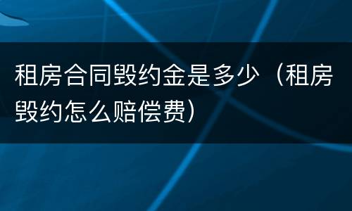 租房合同毁约金是多少（租房毁约怎么赔偿费）