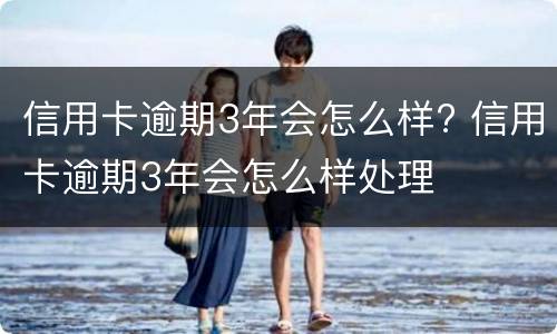 信用卡逾期3年会怎么样? 信用卡逾期3年会怎么样处理