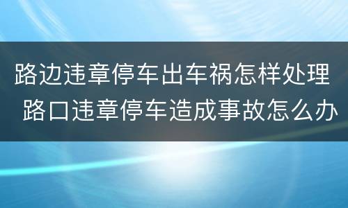 路边违章停车出车祸怎样处理 路口违章停车造成事故怎么办
