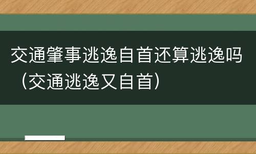 交通肇事逃逸自首还算逃逸吗（交通逃逸又自首）