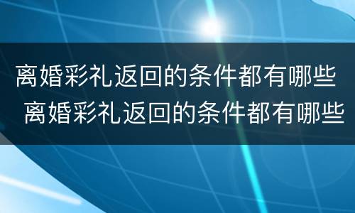 离婚彩礼返回的条件都有哪些 离婚彩礼返回的条件都有哪些呢