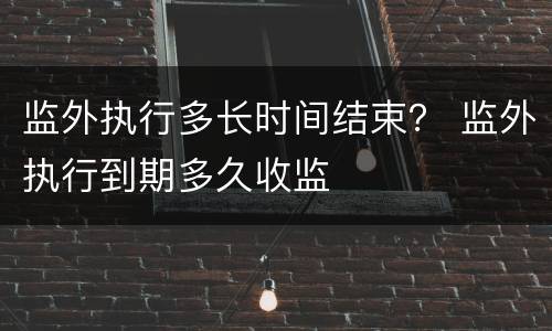 监外执行多长时间结束？ 监外执行到期多久收监