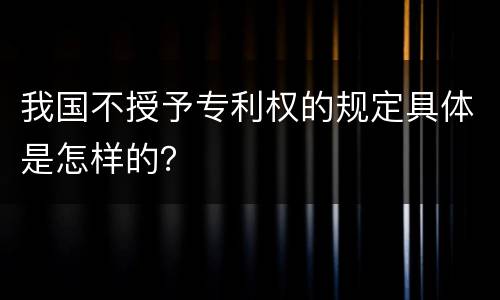 我国不授予专利权的规定具体是怎样的？
