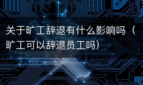 关于旷工辞退有什么影响吗（旷工可以辞退员工吗）