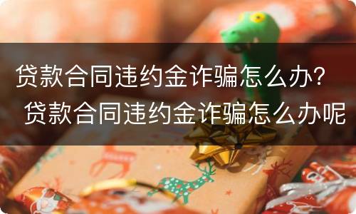 贷款合同违约金诈骗怎么办？ 贷款合同违约金诈骗怎么办呢