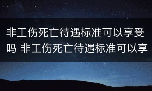 非工伤死亡待遇标准可以享受吗 非工伤死亡待遇标准可以享受吗知乎