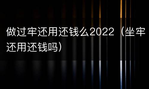 做过牢还用还钱么2022（坐牢还用还钱吗）