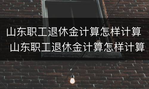 山东职工退休金计算怎样计算 山东职工退休金计算怎样计算的