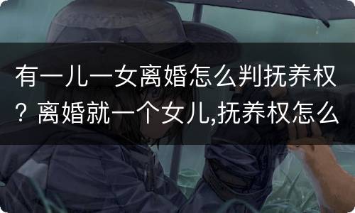 有一儿一女离婚怎么判抚养权? 离婚就一个女儿,抚养权怎么判