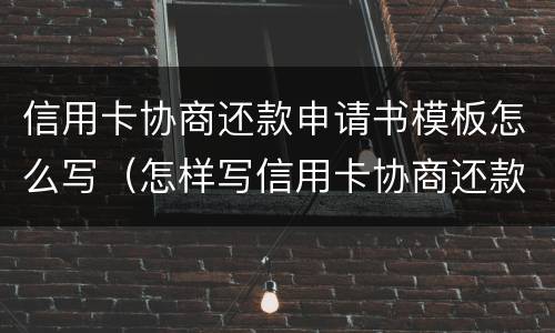 信用卡协商还款申请书模板怎么写（怎样写信用卡协商还款申请书）