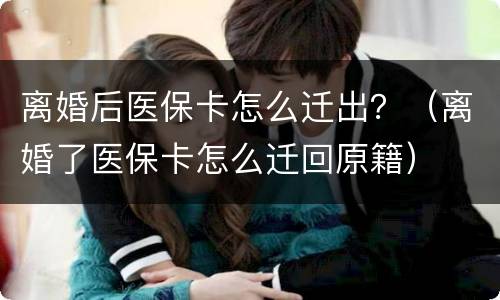 离婚后医保卡怎么迁出？（离婚了医保卡怎么迁回原籍）