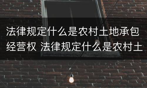 法律规定什么是农村土地承包经营权 法律规定什么是农村土地承包经营权人