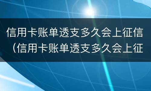 信用卡账单透支多久会上征信（信用卡账单透支多久会上征信报告）
