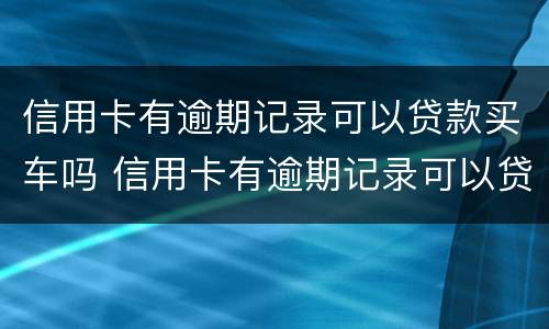 信用卡有逾期记录可以贷款买车吗 信用卡有逾期记录可以贷款买车吗知乎