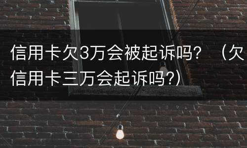 信用卡欠3万会被起诉吗？（欠信用卡三万会起诉吗?）