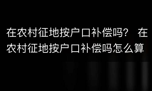 在农村征地按户口补偿吗？ 在农村征地按户口补偿吗怎么算