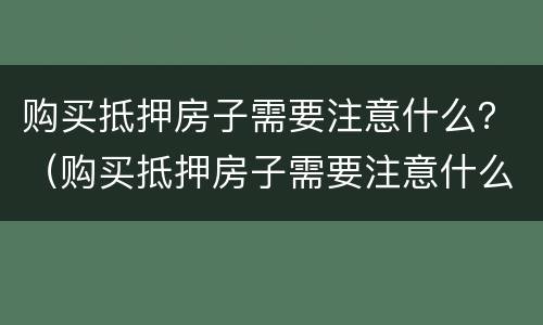 购买抵押房子需要注意什么？（购买抵押房子需要注意什么细节）
