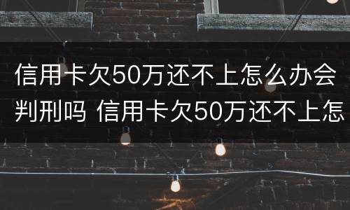 信用卡欠50万还不上怎么办会判刑吗 信用卡欠50万还不上怎么办会判刑吗视频