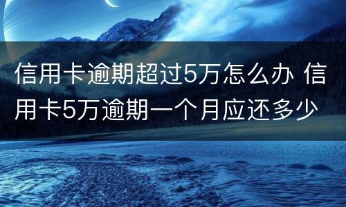 信用卡逾期超过5万怎么办 信用卡5万逾期一个月应还多少