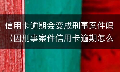 信用卡逾期会变成刑事案件吗（因刑事案件信用卡逾期怎么办）