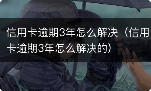 信用卡逾期3年怎么解决（信用卡逾期3年怎么解决的）