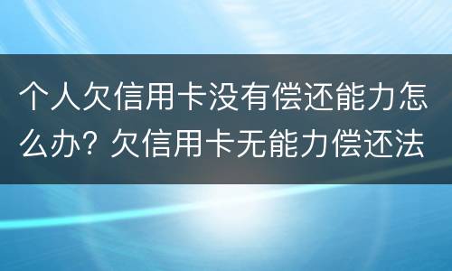 个人欠信用卡没有偿还能力怎么办? 欠信用卡无能力偿还法院最终会怎么判