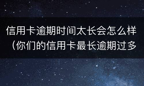 信用卡逾期时间太长会怎么样（你们的信用卡最长逾期过多久）