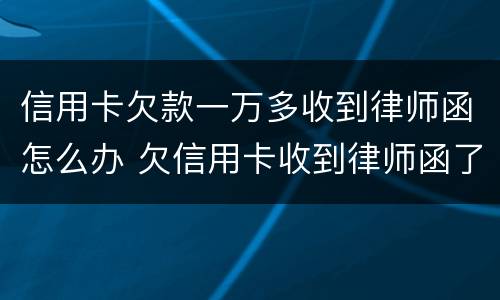 信用卡欠款一万多收到律师函怎么办 欠信用卡收到律师函了怎么办