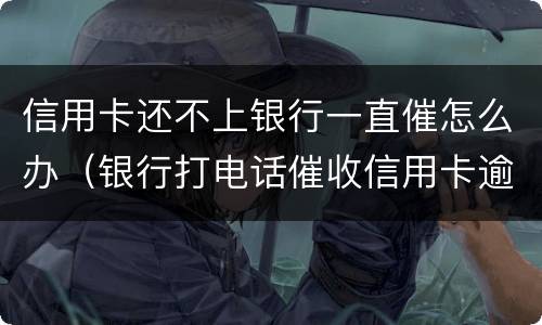 信用卡还不上银行一直催怎么办（银行打电话催收信用卡逾期还不上怎么办）