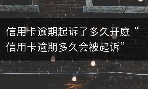 信用卡逾期起诉了多久开庭 “信用卡逾期多久会被起诉”