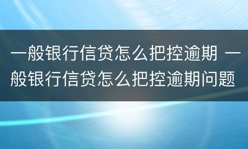 一般银行信贷怎么把控逾期 一般银行信贷怎么把控逾期问题