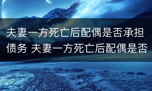 夫妻一方死亡后配偶是否承担债务 夫妻一方死亡后配偶是否承担债务责任