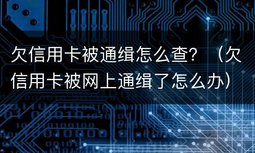 欠信用卡被通缉怎么查？（欠信用卡被网上通缉了怎么办）