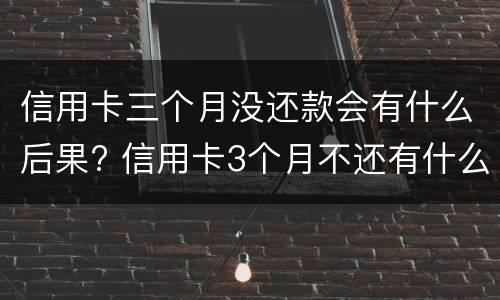 信用卡三个月没还款会有什么后果? 信用卡3个月不还有什么后果