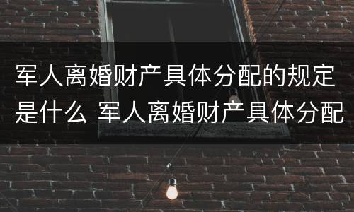 军人离婚财产具体分配的规定是什么 军人离婚财产具体分配的规定是什么法律