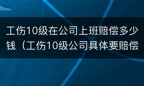 工伤10级在公司上班赔偿多少钱（工伤10级公司具体要赔偿多少）