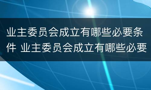 业主委员会成立有哪些必要条件 业主委员会成立有哪些必要条件呢