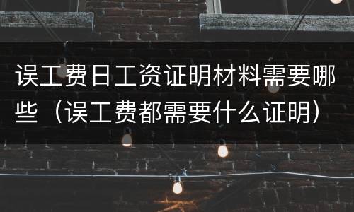 误工费日工资证明材料需要哪些（误工费都需要什么证明）