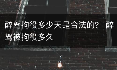 醉驾拘役多少天是合法的？ 醉驾被拘役多久