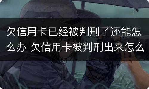 欠信用卡已经被判刑了还能怎么办 欠信用卡被判刑出来怎么办