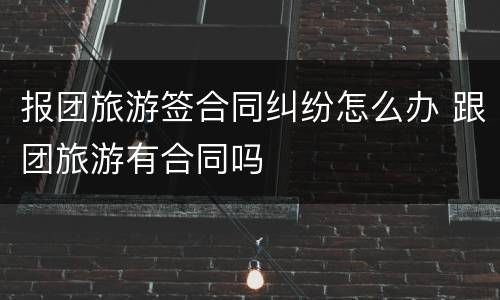 报团旅游签合同纠纷怎么办 跟团旅游有合同吗