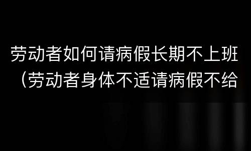 劳动者如何请病假长期不上班（劳动者身体不适请病假不给）
