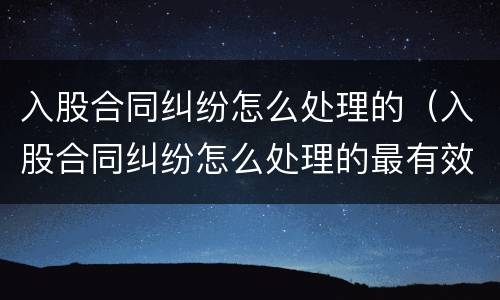 入股合同纠纷怎么处理的（入股合同纠纷怎么处理的最有效）