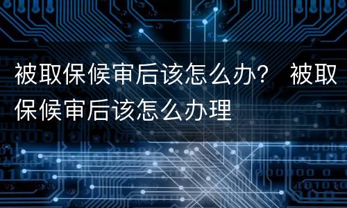 被取保候审后该怎么办？ 被取保候审后该怎么办理